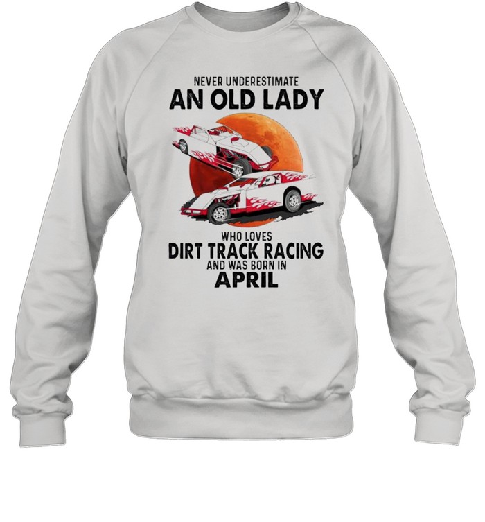 Never underestimate an old lady who loves Dirt Track Racing and was born in April shirt Unisex Sweatshirt