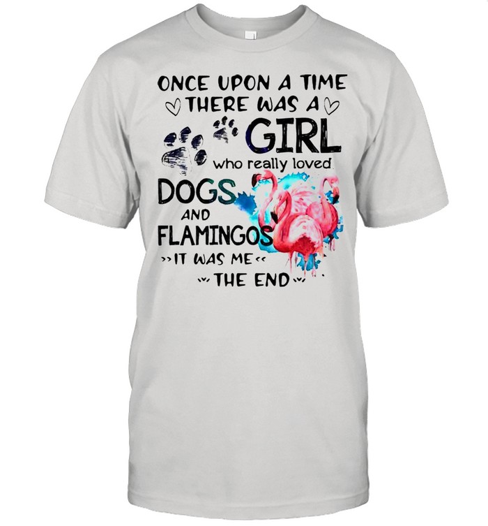 Once upon a time there was a girl who really loved dogs and flamingos it was me shirt