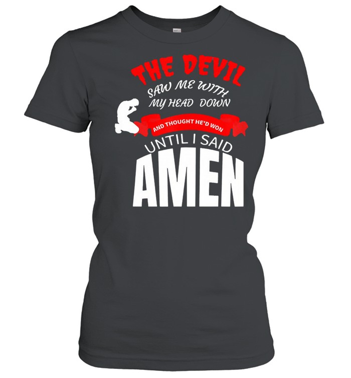 The devil saw me with my head down and thought hed won until I say amen shirt Classic Women's T-shirt