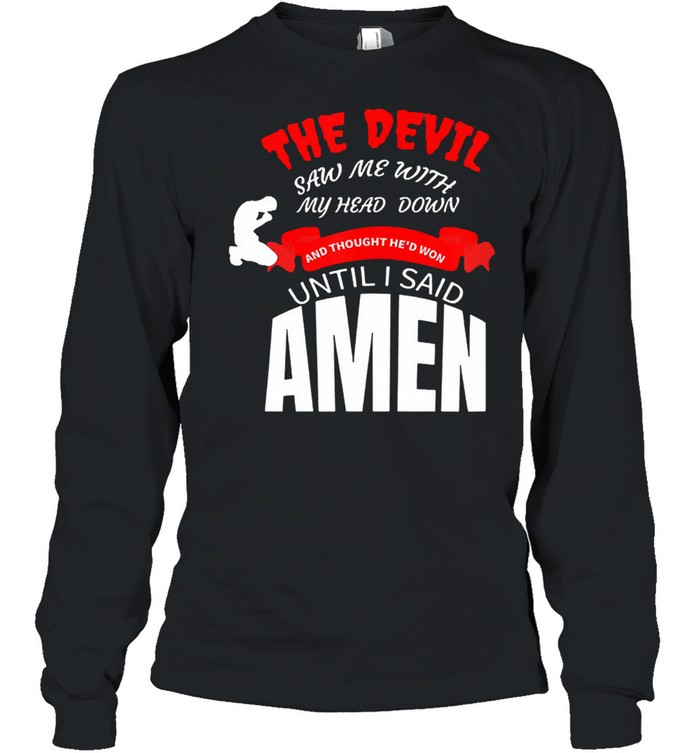 The devil saw me with my head down and thought hed won until I say amen shirt Long Sleeved T-shirt