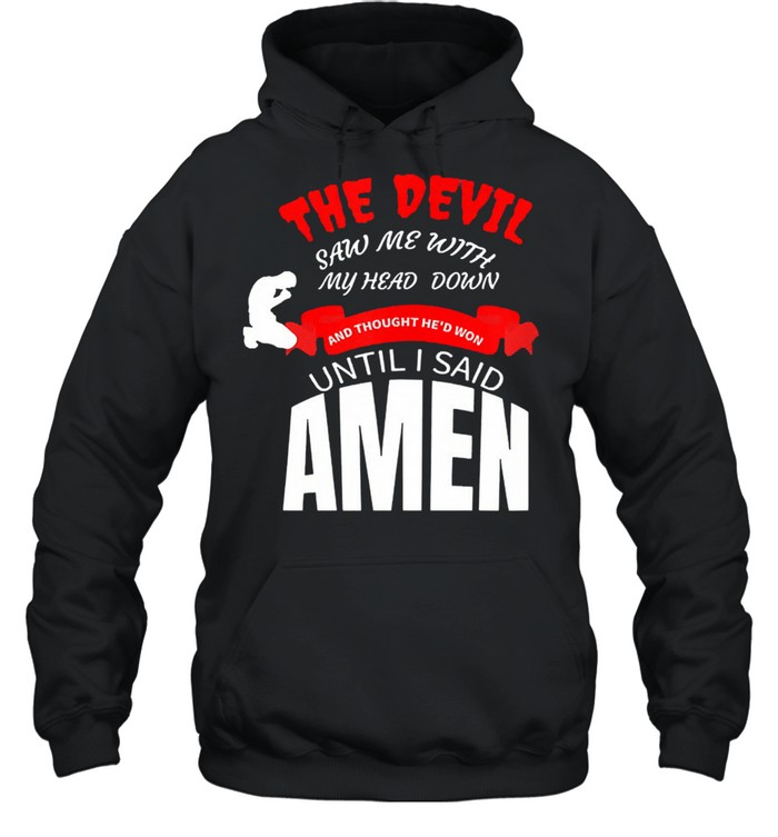 The devil saw me with my head down and thought hed won until I say amen shirt Unisex Hoodie