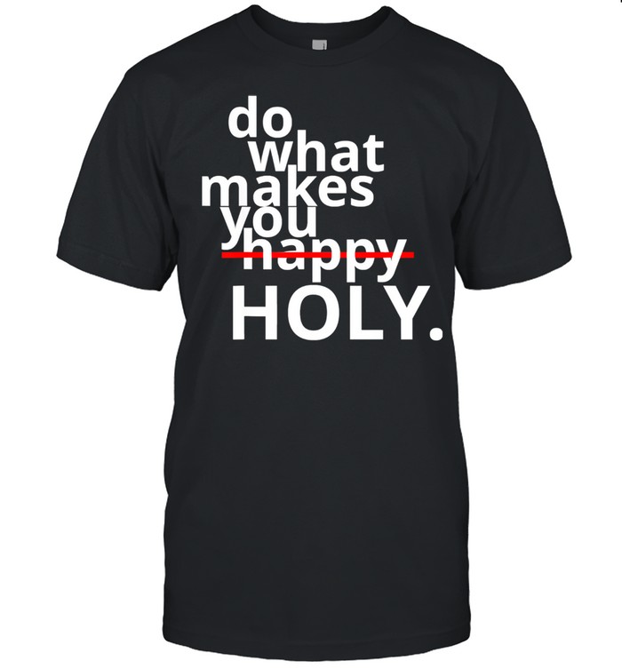 Do What Makes You Happy Holy Humor Shirt