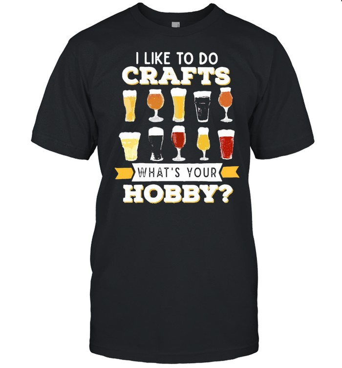 I Like To Do Crafts Whats Your Hobby Craft Beer Drink T-shirt