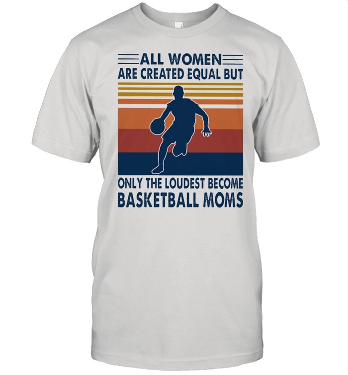 All women are created equal but only the loudest become Basketball moms vintage shirt