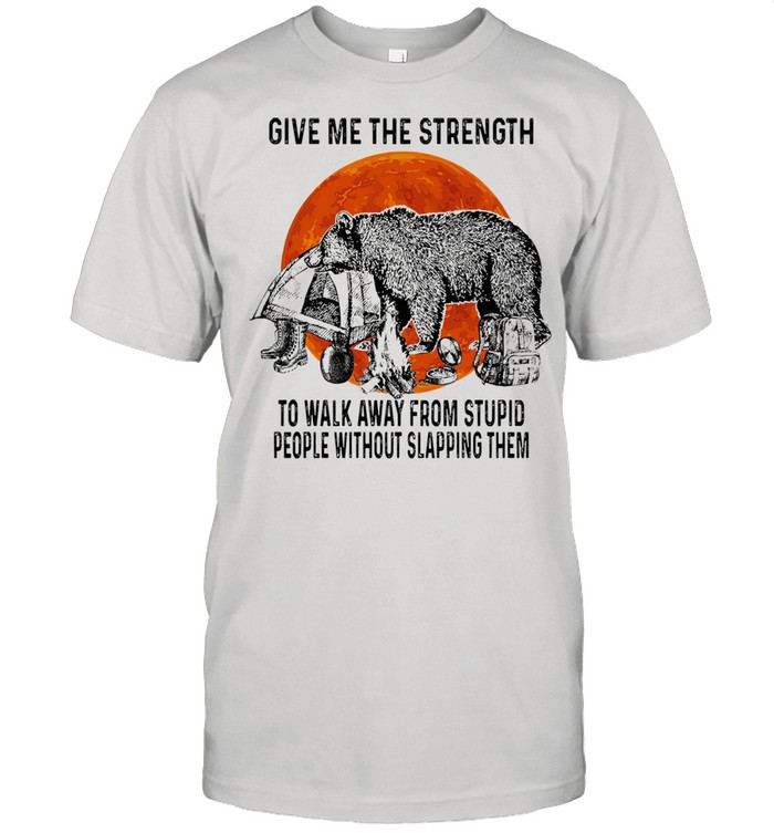 Bear give me the strength to walk away from stupid people without slapping them shirt