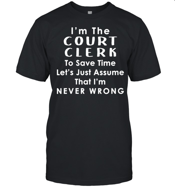 Court Clerk Officer Assume Im Never Wrong Saying shirt