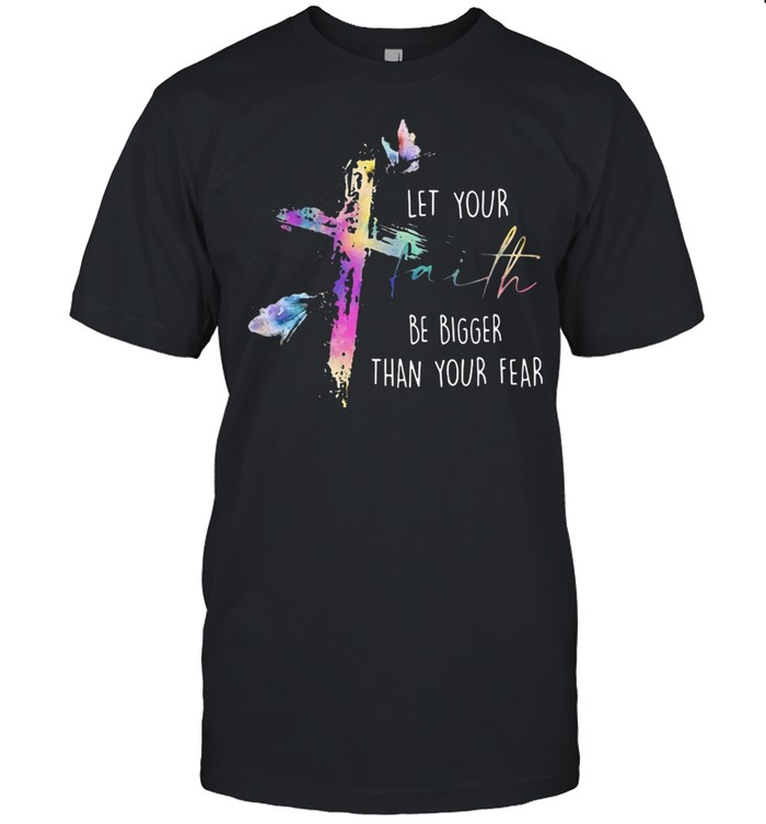 Cross let your faith be bigger than your fear shirt