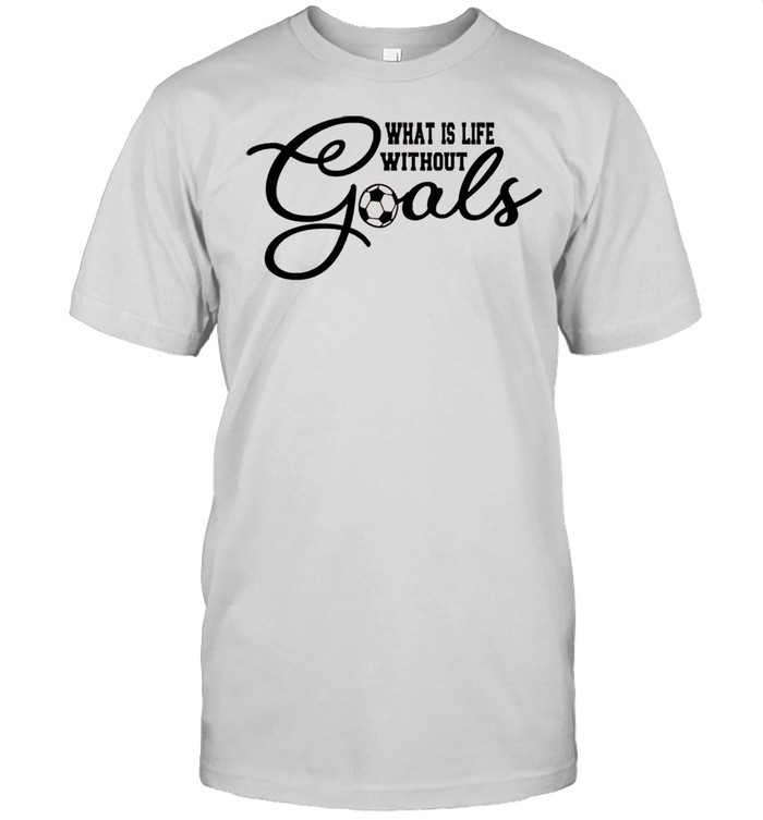 What is life without goals soccer shirt
