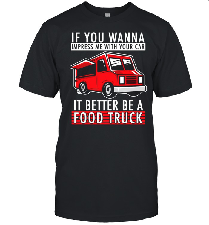 You Wanna Impress Me With Your Car it Better Be A Food Truck shirt Classic Men's T-shirt