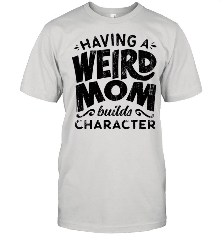 Having A Weird Mom Builds Character shirt