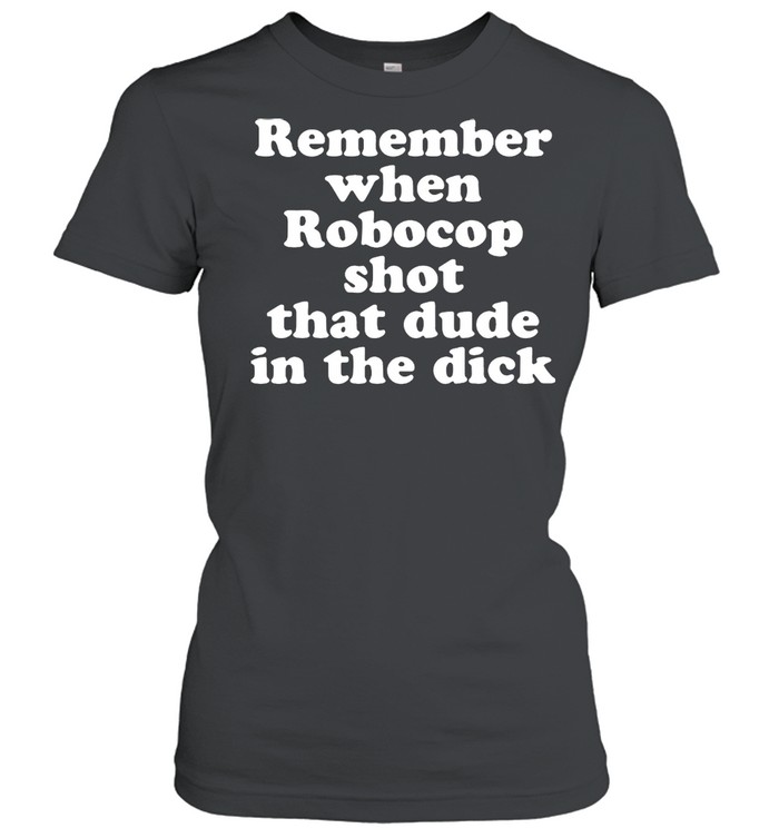 Remember When Robocop Shot That Dude In The Drick shirt Classic Women's T-shirt