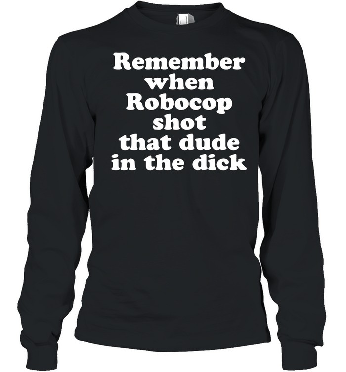 Remember When Robocop Shot That Dude In The Drick shirt Long Sleeved T-shirt
