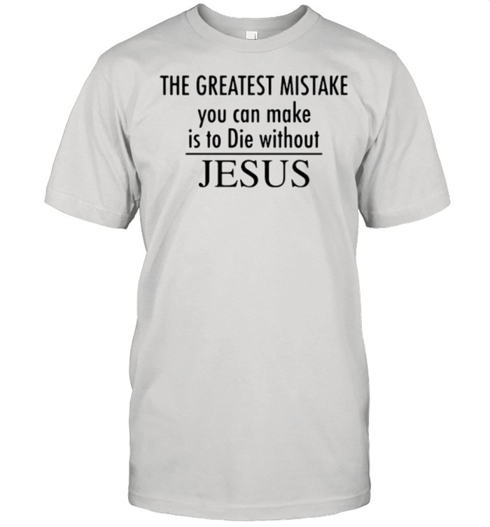 The greatest mistake you can make is to die without jesus shirt