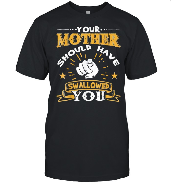Your Mother Should Have Swallowed You shirt