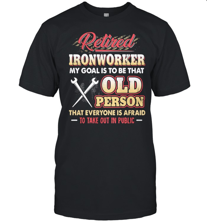 Retired Ironworker My Goat Is To Be That Old Person That Everyone Is Afraid To Take Out In Public Shirt