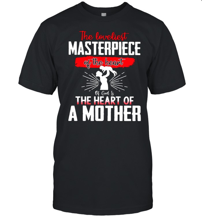 The Loveliest Masterpiece Of The Heart Of God Is The Heart Of A Mother Shirt