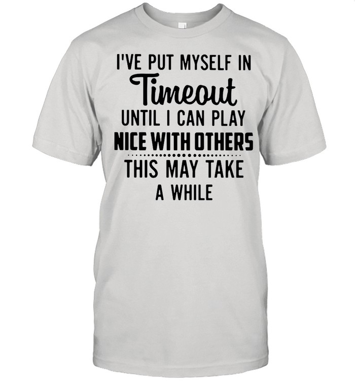 I’ve Put Myself In Timeout Until I Can Play Nice With Others This May Take A While  Classic Men's T-shirt
