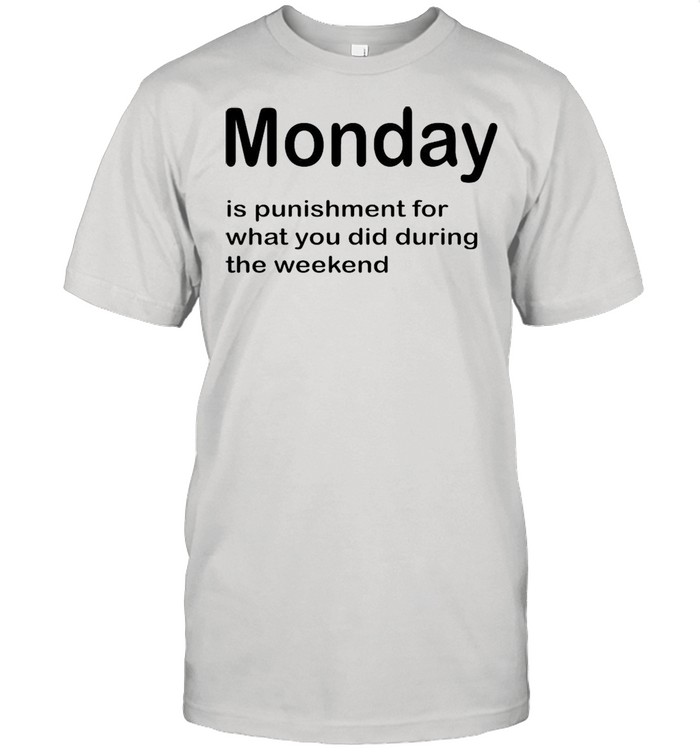 Monday Is Punishment For What You Did During The Weekend T-shirt