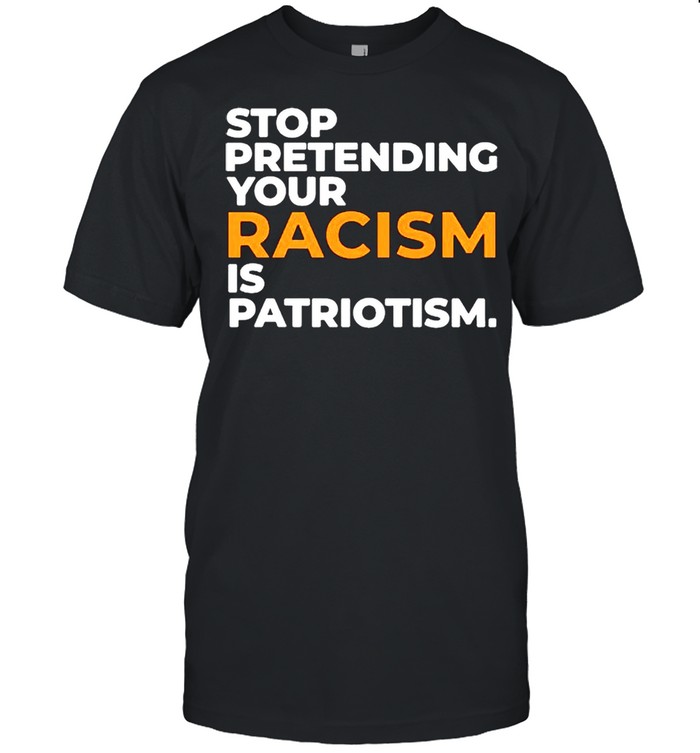 Stop pretending your racism is patriotism shirt