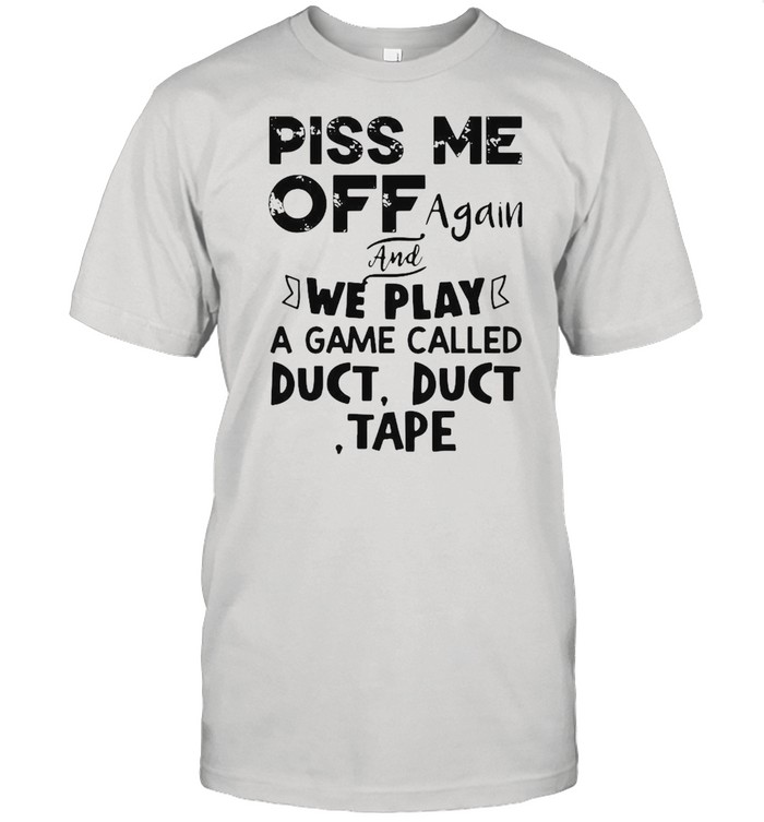 Piss Me off again and we play a game called duct duct tape shirt