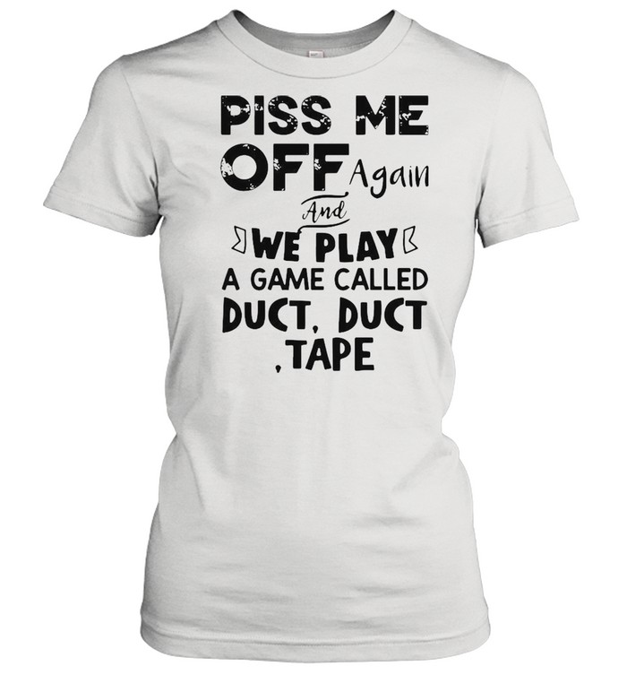 Piss Me off again and we play a game called duct duct tape shirt Classic Women's T-shirt
