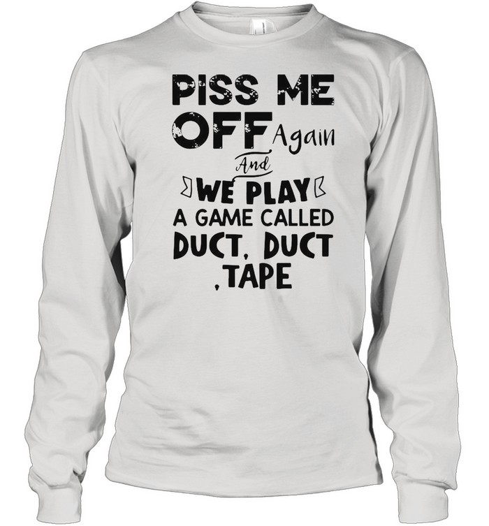 Piss Me off again and we play a game called duct duct tape shirt Long Sleeved T-shirt