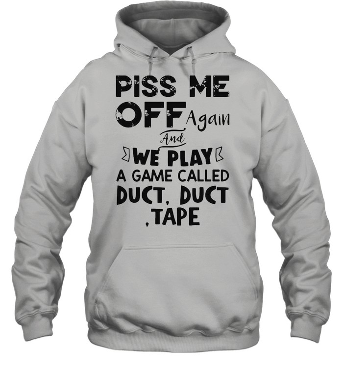 Piss Me off again and we play a game called duct duct tape shirt Unisex Hoodie