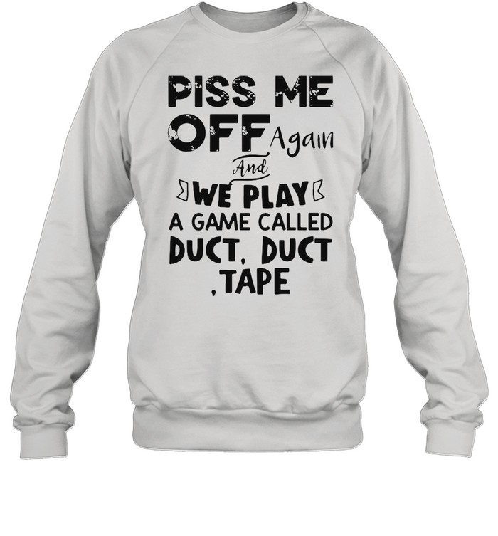 Piss Me off again and we play a game called duct duct tape shirt Unisex Sweatshirt