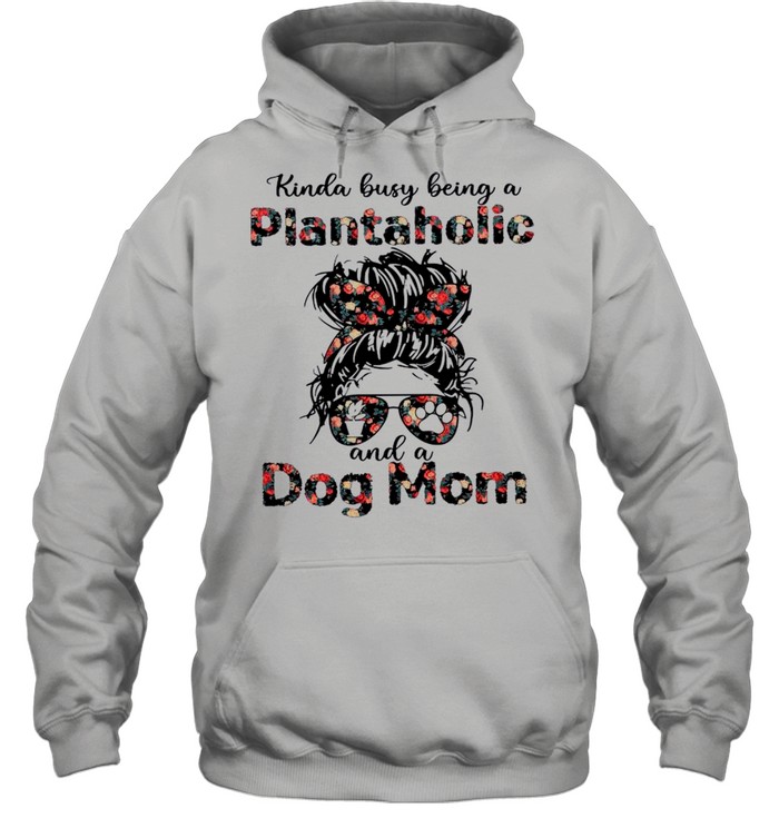 Kinda Busy Being A Plantaholic And A Dog Mom shirt Unisex Hoodie