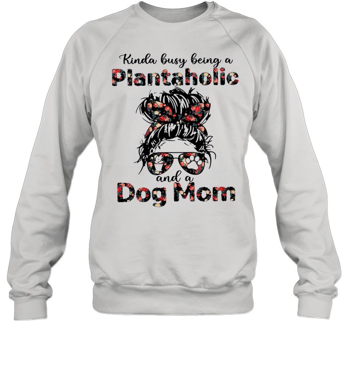 Kinda Busy Being A Plantaholic And A Dog Mom shirt Unisex Sweatshirt