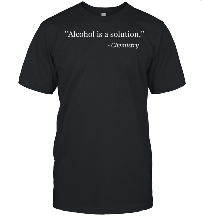 Alcohol is a Solution Chemistry shirt