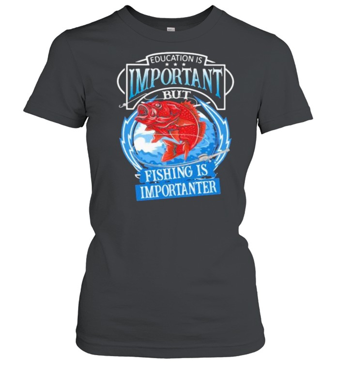 Education Is Important But Fishing Is Importanter  Classic Women's T-shirt