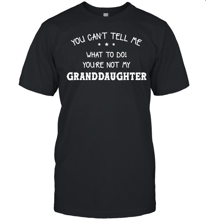 You Can’t Tell Me What To Do You’re Not My Granddaughter T-shirt