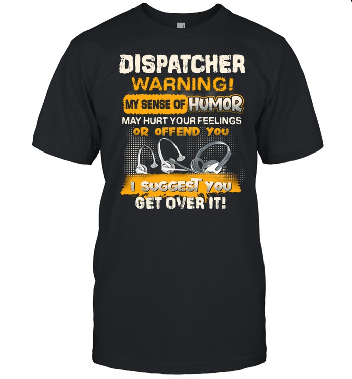 Dispatcher Warning My Sense Of Humor May Hurt Your Feelings Or Offend You I Suggest You Get Over It  Classic Men's T-shirt