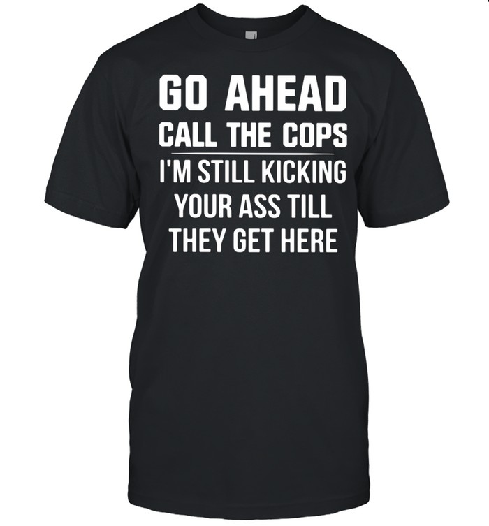 Go Ahead Call The Cops I'm Still Kicking Your Ass Till They Get Here  Classic Men's T-shirt
