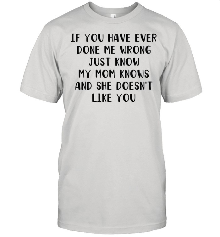 If you have ever done me wrong just know my mom knows and she doesnt like you shirt