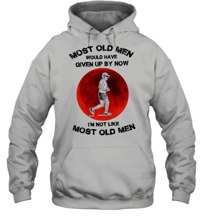 Most Old Men Would Have Given By Now I’m Not Like Most Old Men T-shirt Unisex Hoodie