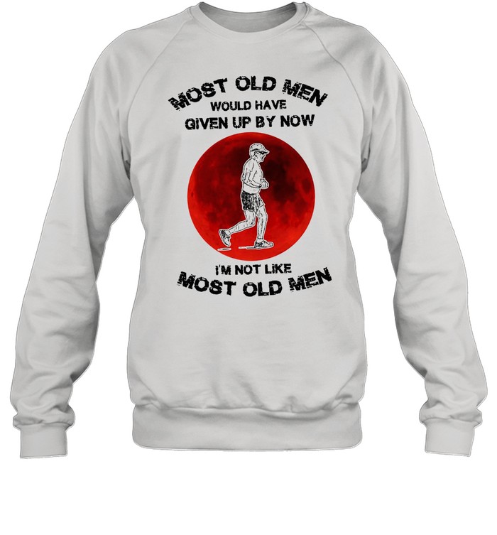 Most Old Men Would Have Given By Now I’m Not Like Most Old Men T-shirt Unisex Sweatshirt