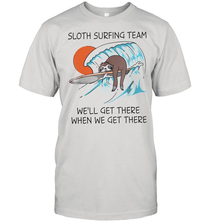 Sloth surfing team well get there when we get there shirt