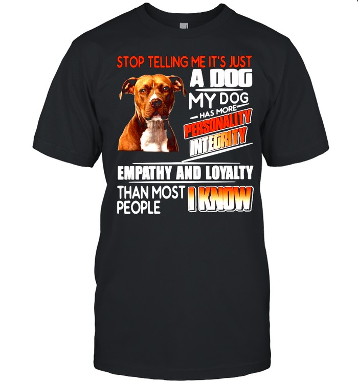 Stop Telling Me It’s Just A Dog My Do Has More Personality Integrity Empathy And Loyalty Than Most People I Know Shirt