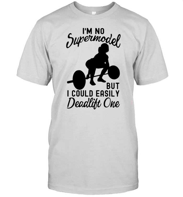 Weight Lifting I'm No Supermodel But I Could Easily Deadlift One Shirt
