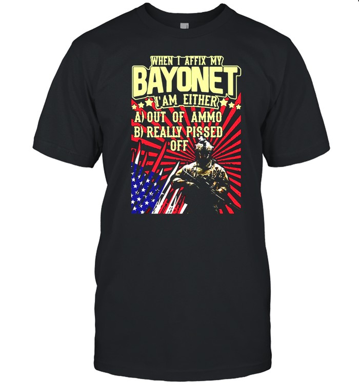 When I Affix My Bayonet I’am Either Out Of Ammo Really Pissed Off T-shirt