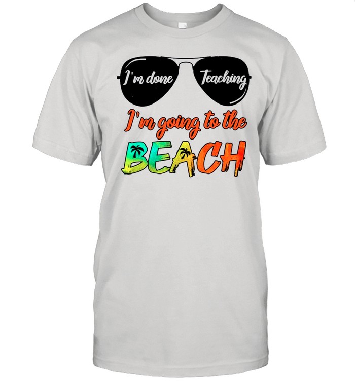 Im Done Teaching Im Going To The Beach shirt