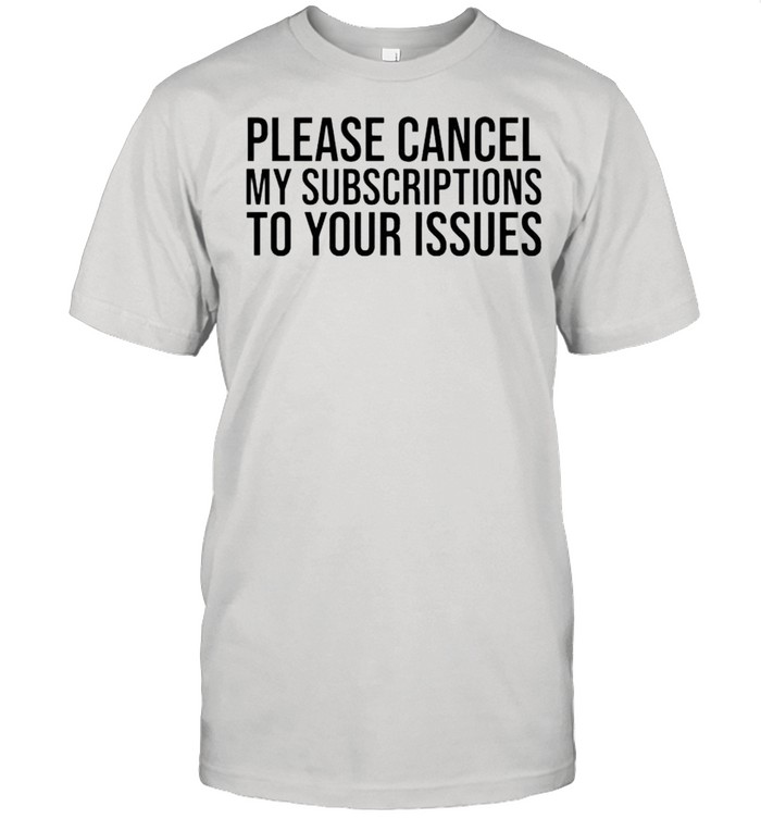 Please cancel my subscriptions to your issues shirt