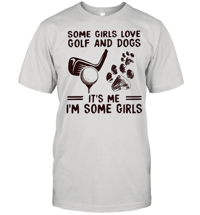 Some Girls Love Golf And Dogs It’s Me I’m Some Girls Shirt