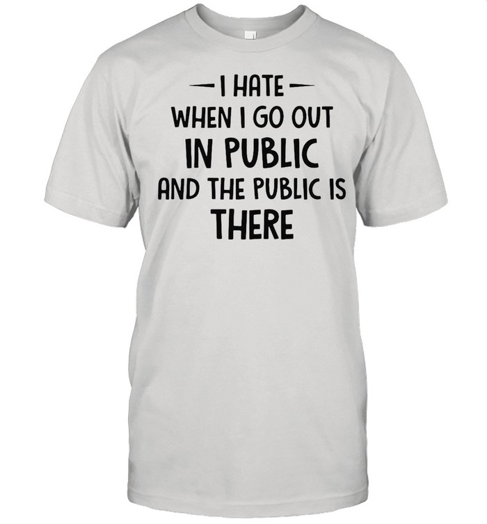 I Hate It When I Go Out In Public And The Public Is There T-shirt