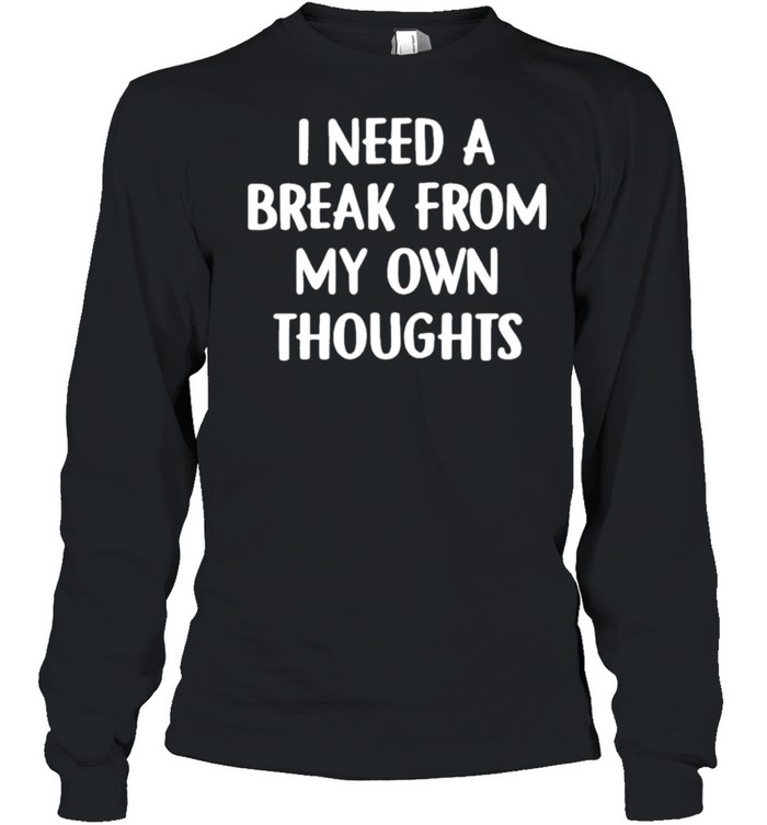 I need a break from my own thoughts shirt Long Sleeved T-shirt