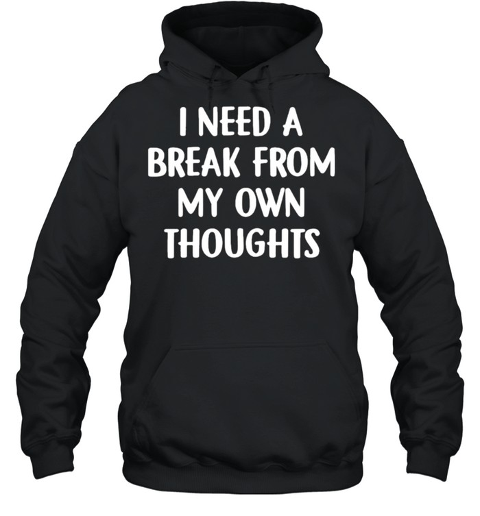 I need a break from my own thoughts shirt Unisex Hoodie