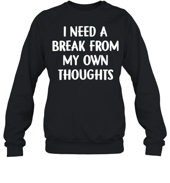 I need a break from my own thoughts shirt Unisex Sweatshirt