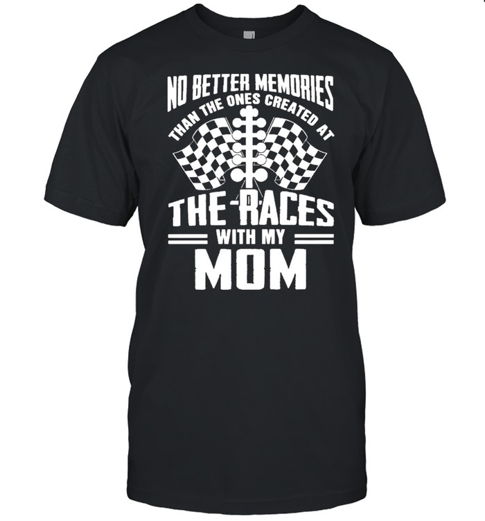 No Better Memories Than The Ones Created At The Races With My Mom shirt